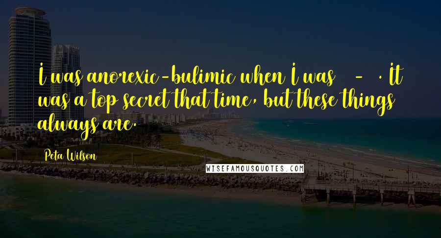 Peta Wilson Quotes: I was anorexic-bulimic when I was 16-17. It was a top secret that time, but these things always are.