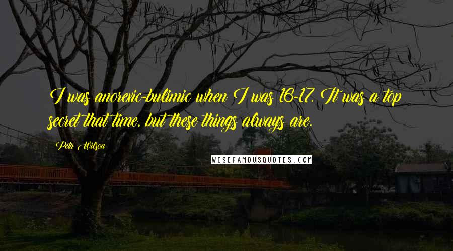Peta Wilson Quotes: I was anorexic-bulimic when I was 16-17. It was a top secret that time, but these things always are.