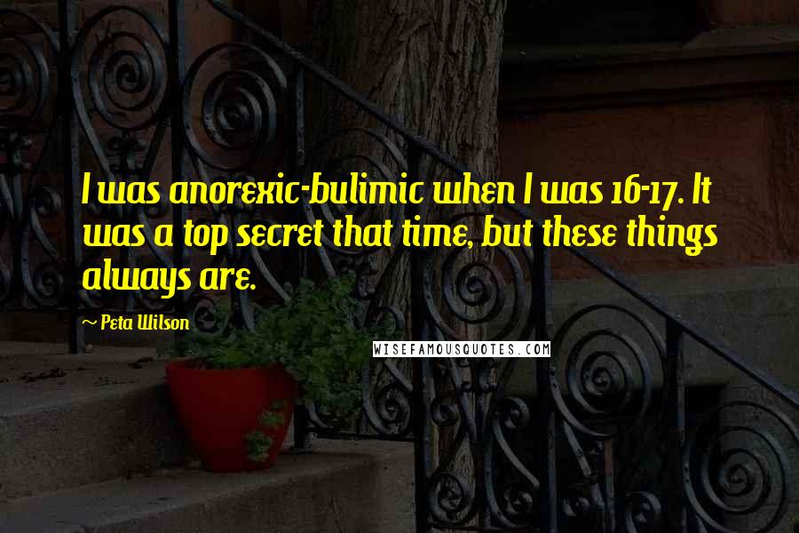 Peta Wilson Quotes: I was anorexic-bulimic when I was 16-17. It was a top secret that time, but these things always are.