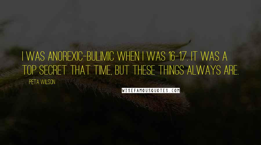 Peta Wilson Quotes: I was anorexic-bulimic when I was 16-17. It was a top secret that time, but these things always are.