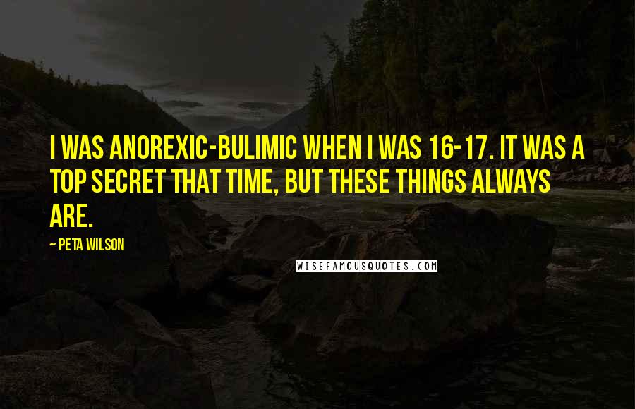 Peta Wilson Quotes: I was anorexic-bulimic when I was 16-17. It was a top secret that time, but these things always are.