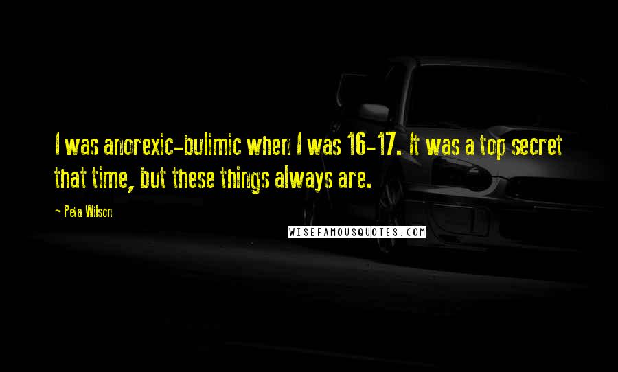 Peta Wilson Quotes: I was anorexic-bulimic when I was 16-17. It was a top secret that time, but these things always are.