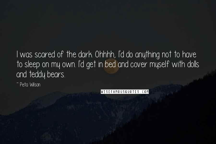Peta Wilson Quotes: I was scared of the dark. Ohhhh, I'd do anything not to have to sleep on my own. I'd get in bed and cover myself with dolls and teddy bears.