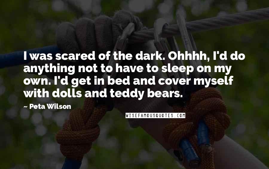 Peta Wilson Quotes: I was scared of the dark. Ohhhh, I'd do anything not to have to sleep on my own. I'd get in bed and cover myself with dolls and teddy bears.