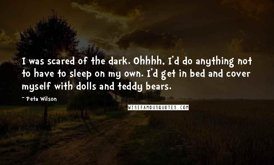 Peta Wilson Quotes: I was scared of the dark. Ohhhh, I'd do anything not to have to sleep on my own. I'd get in bed and cover myself with dolls and teddy bears.