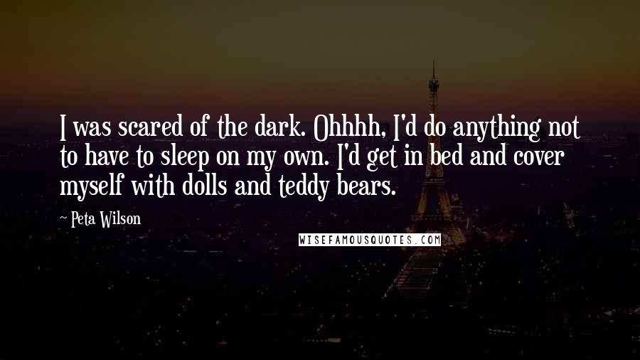 Peta Wilson Quotes: I was scared of the dark. Ohhhh, I'd do anything not to have to sleep on my own. I'd get in bed and cover myself with dolls and teddy bears.