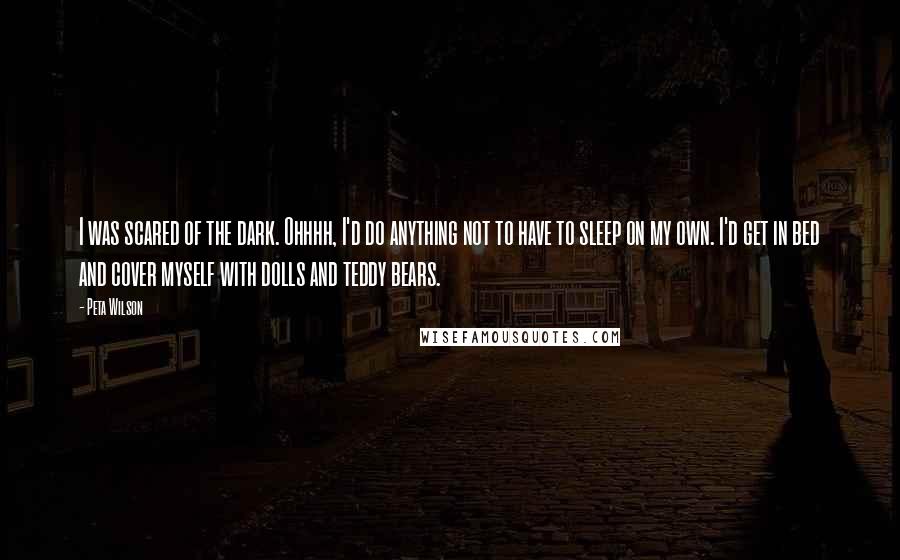Peta Wilson Quotes: I was scared of the dark. Ohhhh, I'd do anything not to have to sleep on my own. I'd get in bed and cover myself with dolls and teddy bears.