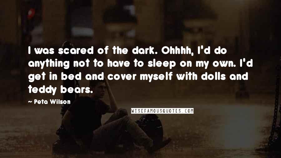 Peta Wilson Quotes: I was scared of the dark. Ohhhh, I'd do anything not to have to sleep on my own. I'd get in bed and cover myself with dolls and teddy bears.