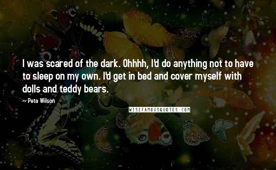 Peta Wilson Quotes: I was scared of the dark. Ohhhh, I'd do anything not to have to sleep on my own. I'd get in bed and cover myself with dolls and teddy bears.
