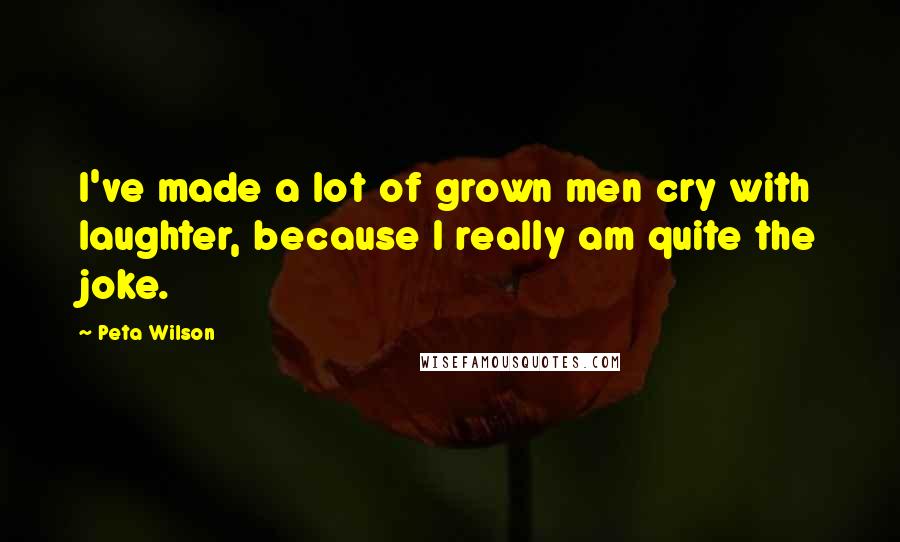 Peta Wilson Quotes: I've made a lot of grown men cry with laughter, because I really am quite the joke.