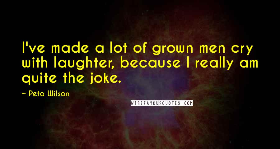 Peta Wilson Quotes: I've made a lot of grown men cry with laughter, because I really am quite the joke.