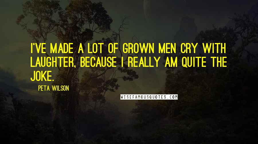 Peta Wilson Quotes: I've made a lot of grown men cry with laughter, because I really am quite the joke.