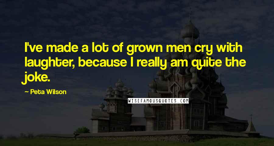 Peta Wilson Quotes: I've made a lot of grown men cry with laughter, because I really am quite the joke.