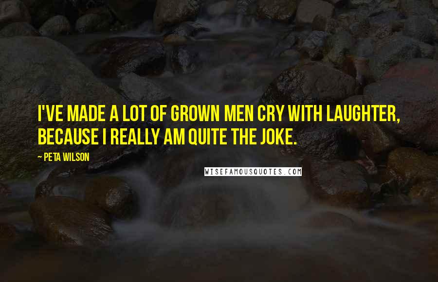 Peta Wilson Quotes: I've made a lot of grown men cry with laughter, because I really am quite the joke.