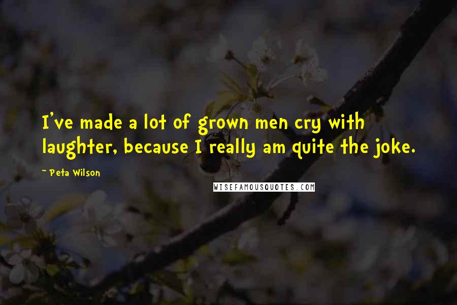 Peta Wilson Quotes: I've made a lot of grown men cry with laughter, because I really am quite the joke.