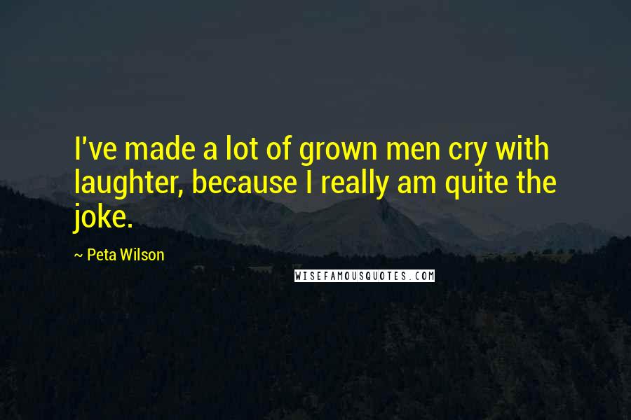 Peta Wilson Quotes: I've made a lot of grown men cry with laughter, because I really am quite the joke.