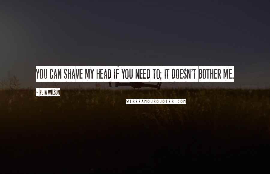Peta Wilson Quotes: You can shave my head if you need to; it doesn't bother me.