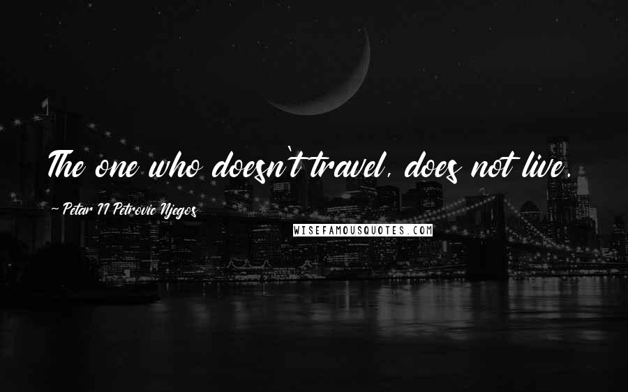 Petar II Petrovic Njegos Quotes: The one who doesn't travel, does not live.