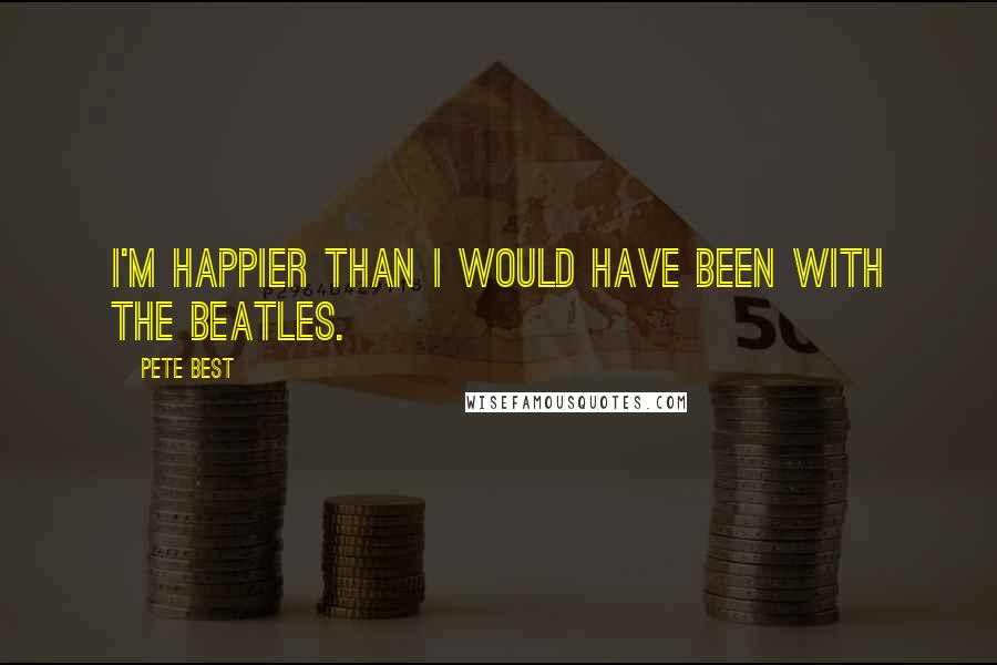 Pete Best Quotes: I'm happier than I would have been with the Beatles.