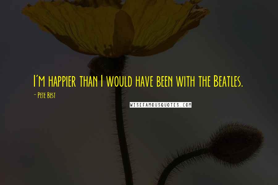 Pete Best Quotes: I'm happier than I would have been with the Beatles.