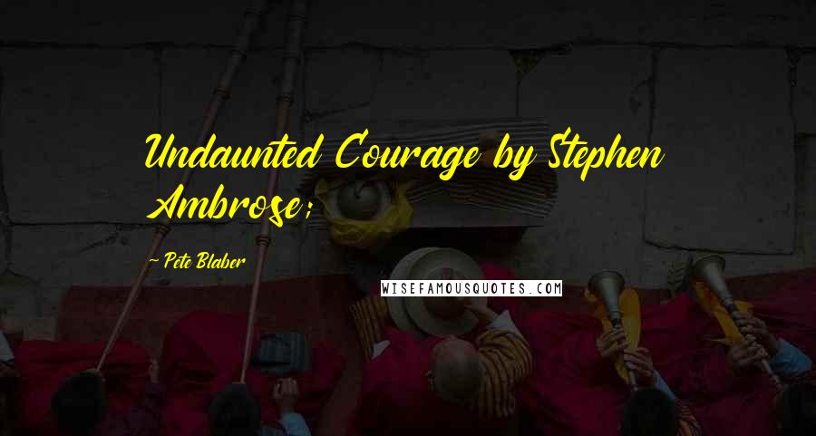 Pete Blaber Quotes: Undaunted Courage by Stephen Ambrose;