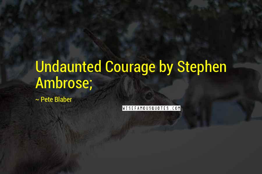 Pete Blaber Quotes: Undaunted Courage by Stephen Ambrose;