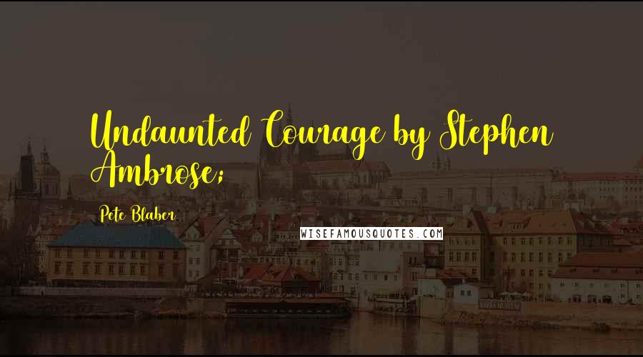 Pete Blaber Quotes: Undaunted Courage by Stephen Ambrose;