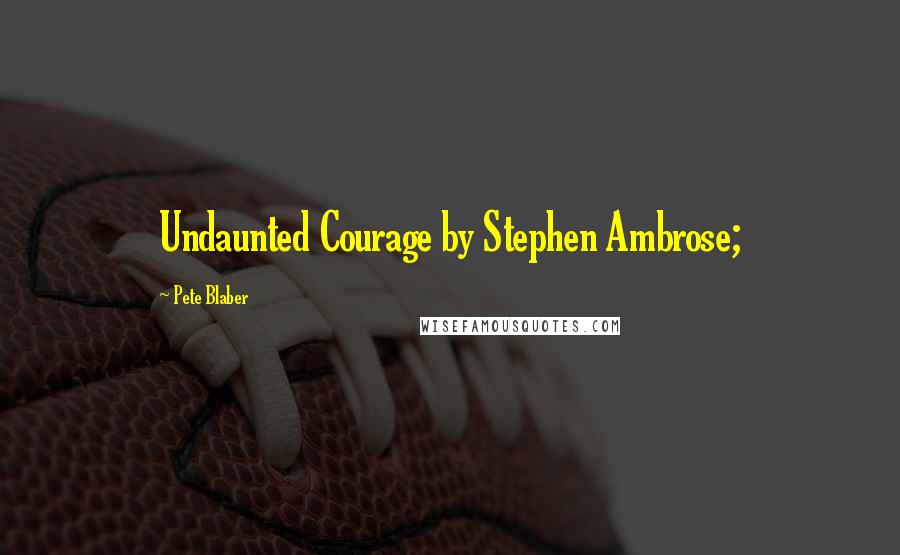 Pete Blaber Quotes: Undaunted Courage by Stephen Ambrose;