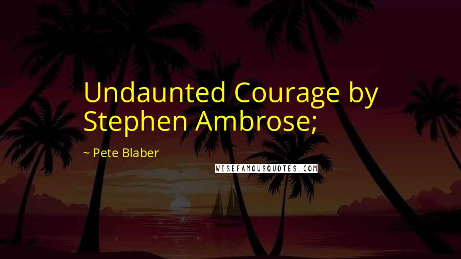 Pete Blaber Quotes: Undaunted Courage by Stephen Ambrose;