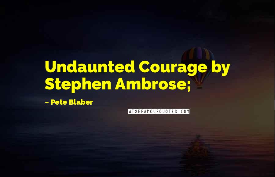 Pete Blaber Quotes: Undaunted Courage by Stephen Ambrose;