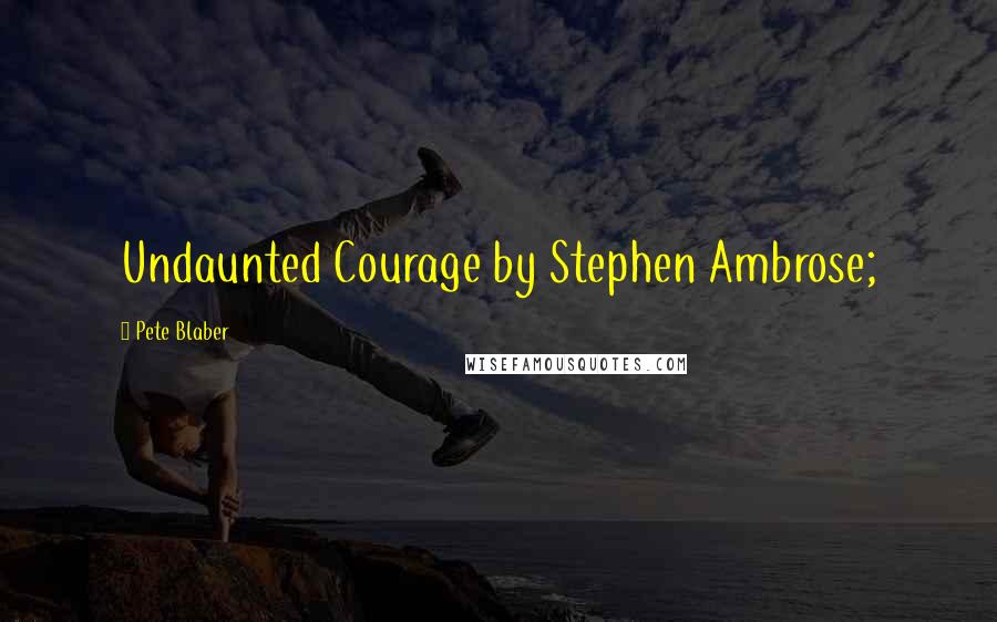 Pete Blaber Quotes: Undaunted Courage by Stephen Ambrose;