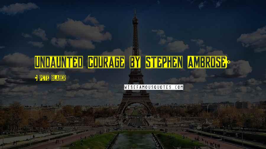 Pete Blaber Quotes: Undaunted Courage by Stephen Ambrose;