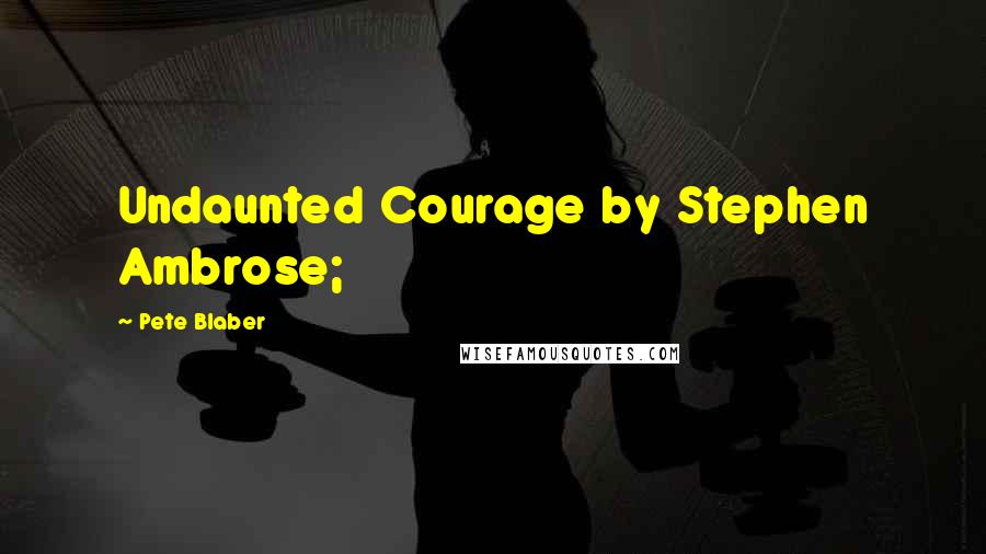 Pete Blaber Quotes: Undaunted Courage by Stephen Ambrose;