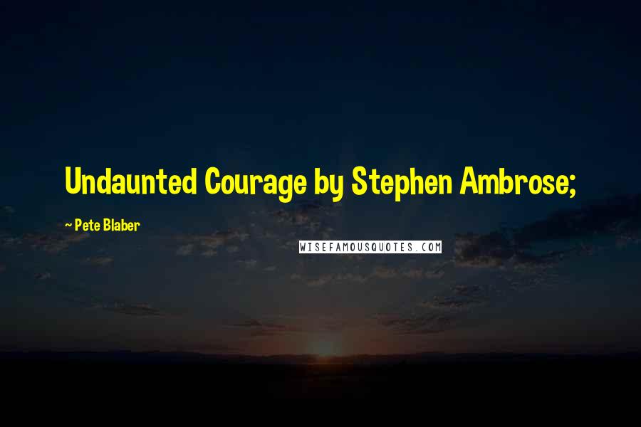 Pete Blaber Quotes: Undaunted Courage by Stephen Ambrose;