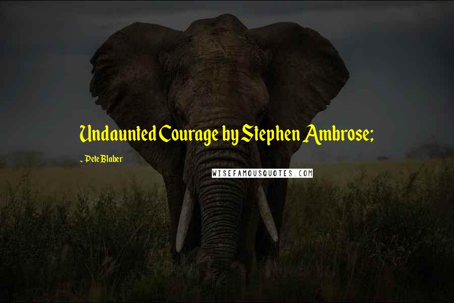 Pete Blaber Quotes: Undaunted Courage by Stephen Ambrose;