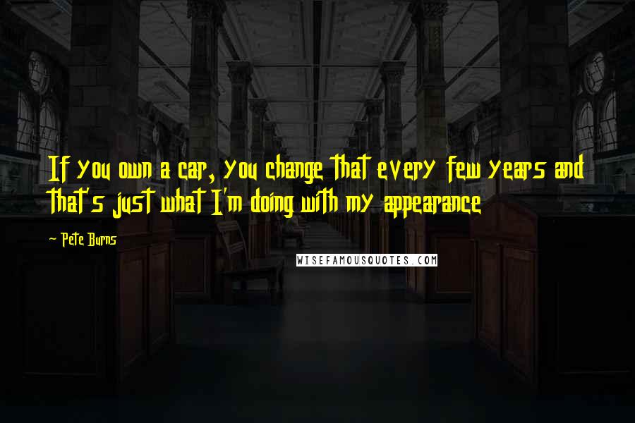 Pete Burns Quotes: If you own a car, you change that every few years and that's just what I'm doing with my appearance