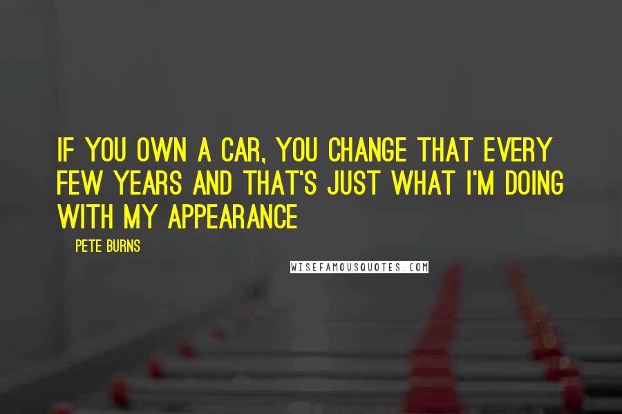 Pete Burns Quotes: If you own a car, you change that every few years and that's just what I'm doing with my appearance