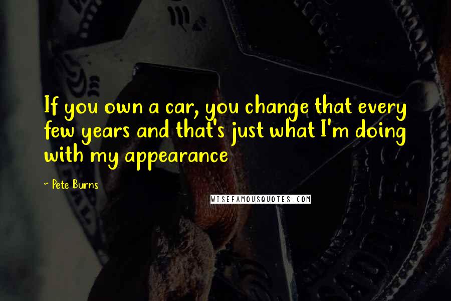 Pete Burns Quotes: If you own a car, you change that every few years and that's just what I'm doing with my appearance