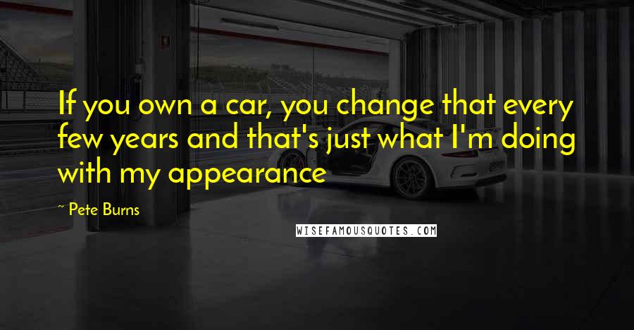 Pete Burns Quotes: If you own a car, you change that every few years and that's just what I'm doing with my appearance