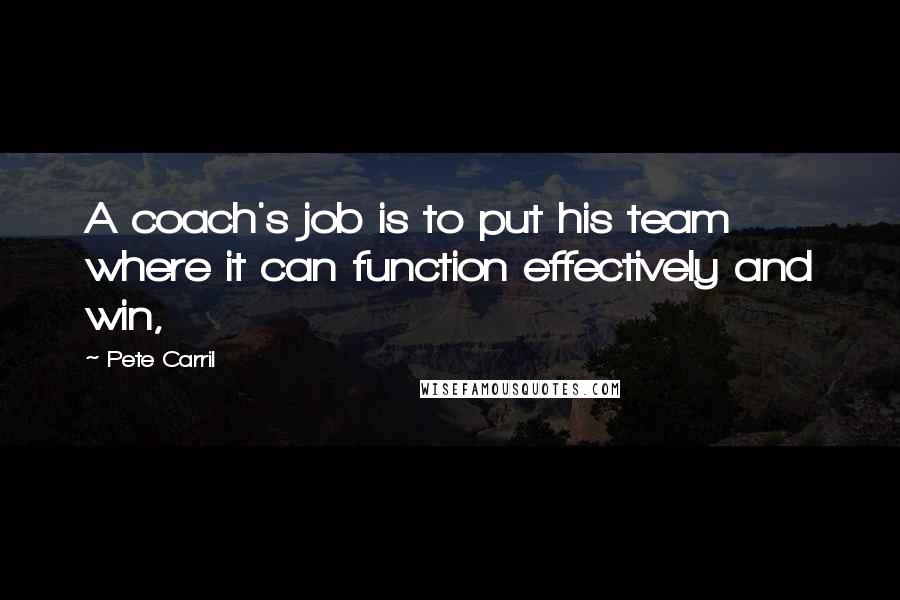 Pete Carril Quotes: A coach's job is to put his team where it can function effectively and win,