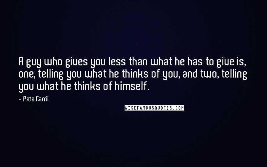 Pete Carril Quotes: A guy who gives you less than what he has to give is, one, telling you what he thinks of you, and two, telling you what he thinks of himself.