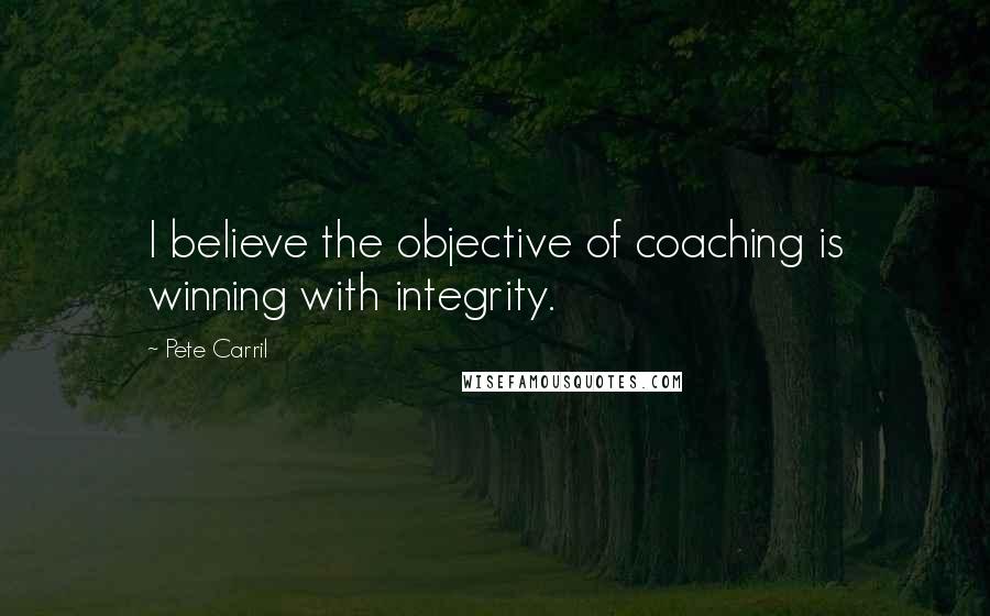 Pete Carril Quotes: I believe the objective of coaching is winning with integrity.