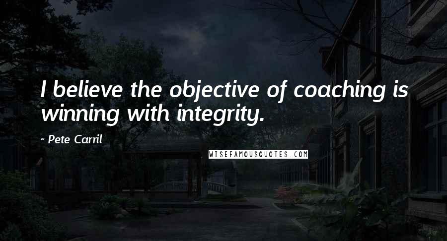 Pete Carril Quotes: I believe the objective of coaching is winning with integrity.