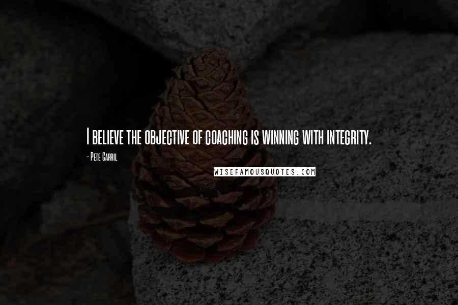 Pete Carril Quotes: I believe the objective of coaching is winning with integrity.