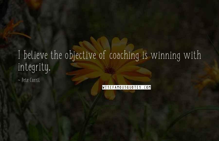Pete Carril Quotes: I believe the objective of coaching is winning with integrity.
