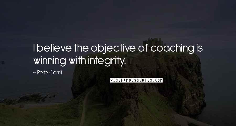 Pete Carril Quotes: I believe the objective of coaching is winning with integrity.