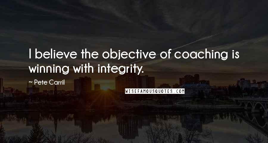 Pete Carril Quotes: I believe the objective of coaching is winning with integrity.