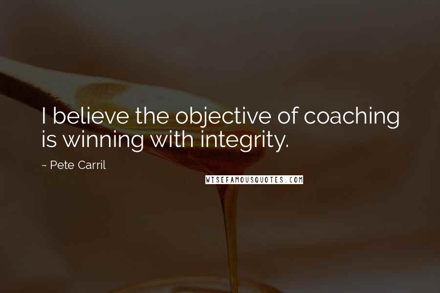 Pete Carril Quotes: I believe the objective of coaching is winning with integrity.