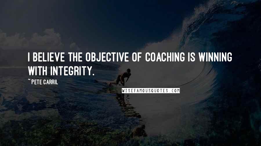 Pete Carril Quotes: I believe the objective of coaching is winning with integrity.