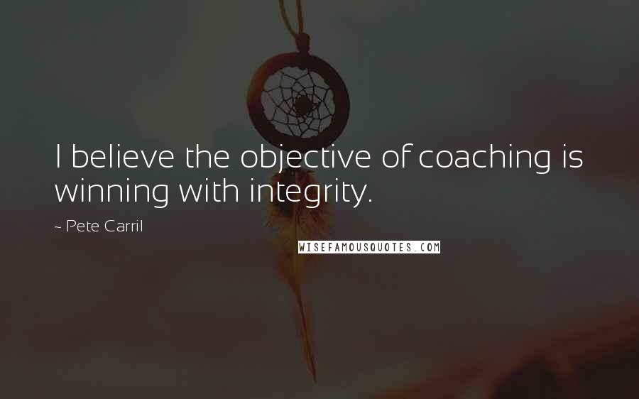 Pete Carril Quotes: I believe the objective of coaching is winning with integrity.